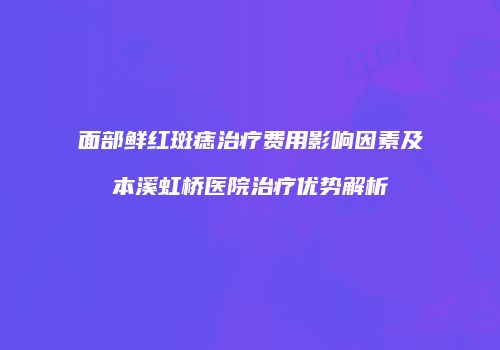 面部鲜红斑痣治疗费用影响因素及本溪虹桥医院治疗优势解析