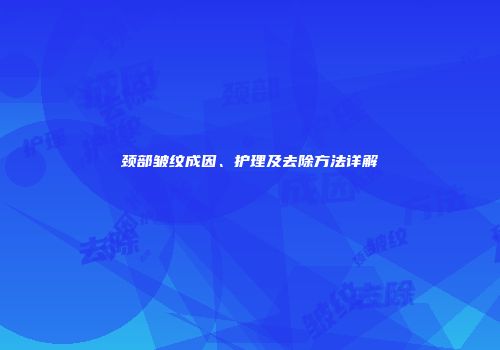 颈部皱纹成因、护理及去除方法详解