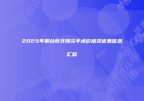 2025年邢台市牙周炎手术价格及优惠信息汇总
