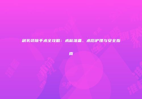 副乳切除手术全攻略：术前准备、术后护理与安全指南