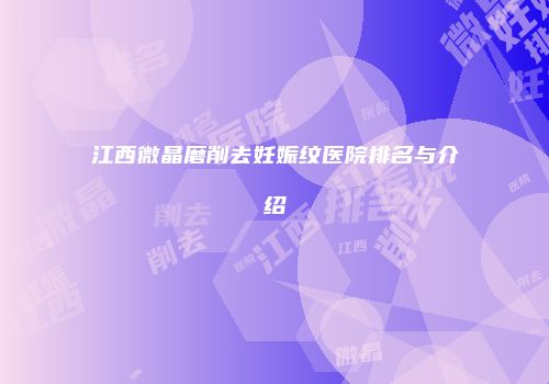 江西微晶磨削去妊娠纹医院排名与介绍
