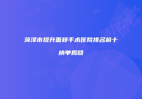 菏泽市提升面颊手术医院排名前十榜单揭晓