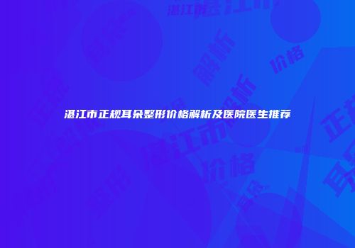 湛江市正规耳朵整形价格解析及医院医生推荐