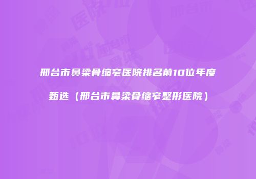邢台市鼻梁骨缩窄医院排名前10位年度甄选（邢台市鼻梁骨缩窄整形医院）