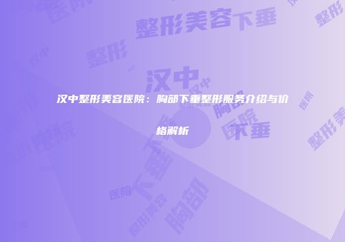 汉中整形美容医院：胸部下垂整形服务介绍与价格解析