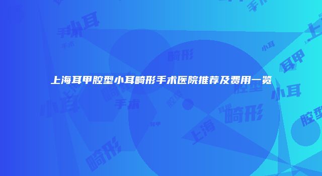上海耳甲腔型小耳畸形手术医院推荐及费用一览