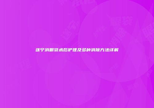 遂宁消眼袋术后护理及多种消除方法详解