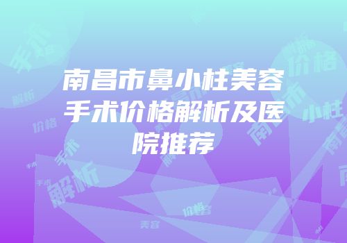 南昌市鼻小柱美容手术价格解析及医院推荐