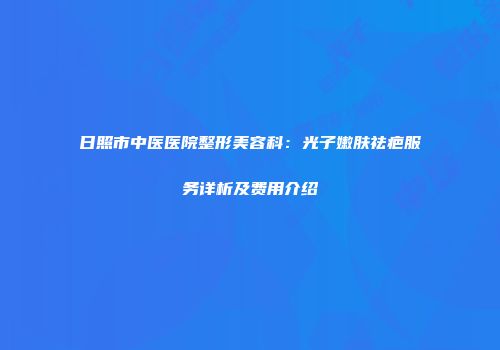 日照市中医医院整形美容科：光子嫩肤祛疤服务详析及费用介绍