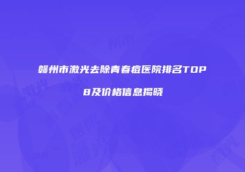 赣州市激光去除青春痘医院排名TOP8及价格信息揭晓