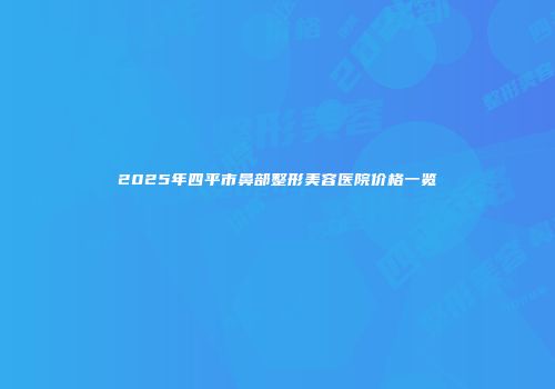 2025年四平市鼻部整形美容医院价格一览