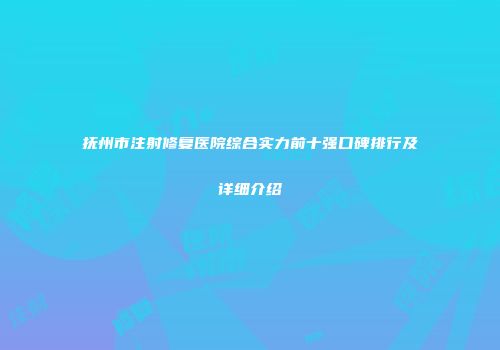 抚州市注射修复医院综合实力前十强口碑排行及详细介绍