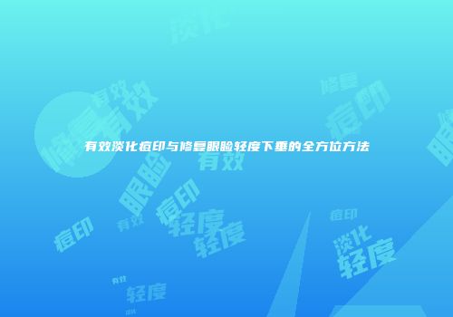 有效淡化痘印与修复眼睑轻度下垂的全方位方法