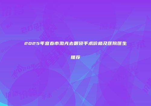 2025年宜春市激光去眼袋手术价格及医院医生推荐