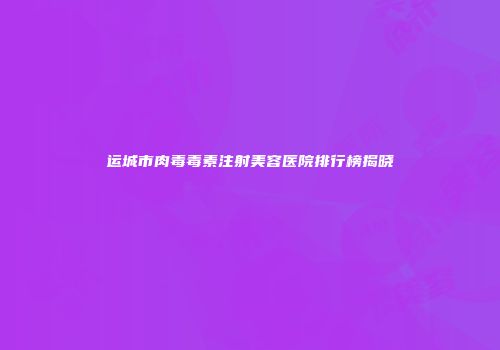 运城市肉毒毒素注射美容医院排行榜揭晓