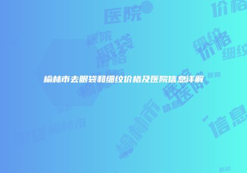 榆林市去眼袋和细纹价格及医院信息详解