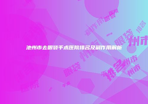 池州市去眼袋手术医院排名及副作用解析