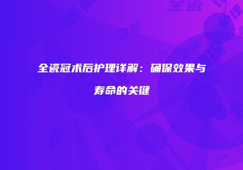全瓷冠术后护理详解：确保效果与寿命的关键