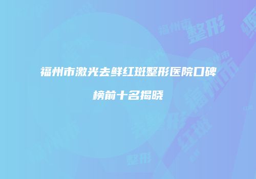 福州市激光去鲜红斑整形医院口碑榜前十名揭晓