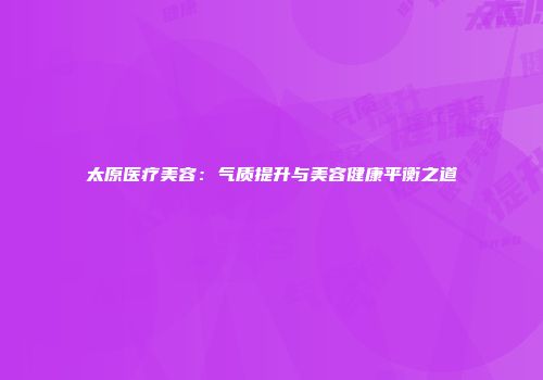 太原医疗美容：气质提升与美容健康平衡之道