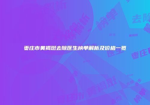 枣庄市黄褐斑去除医生榜单解析及价格一览