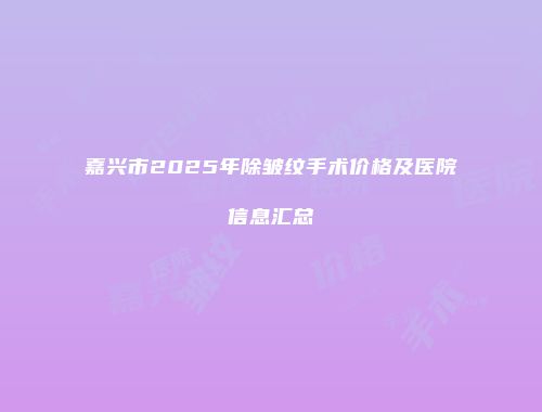 嘉兴市2025年除皱纹手术价格及医院信息汇总
