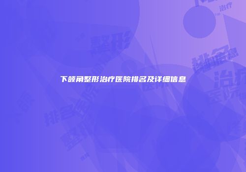 下颌角整形治疗医院排名及详细信息