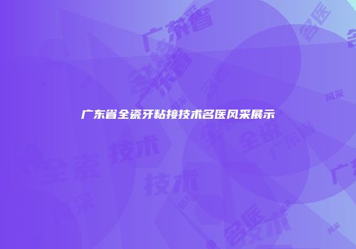 广东省全瓷牙粘接技术名医风采展示