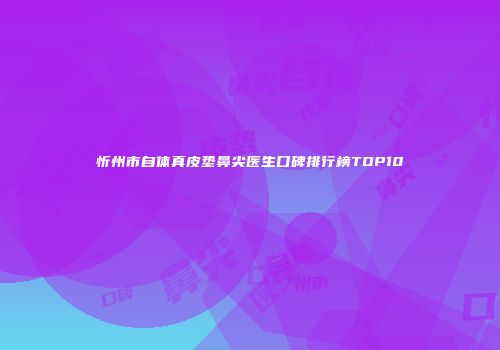 忻州市自体真皮垫鼻尖医生口碑排行榜TOP10