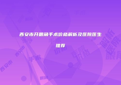 西安市开眼角手术价格解析及医院医生推荐