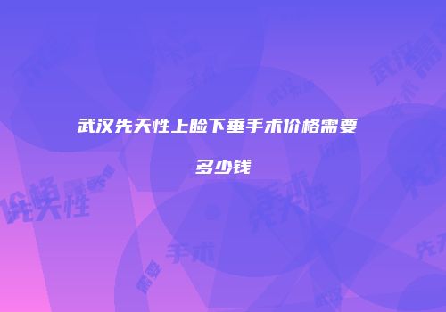 武汉先天性上睑下垂手术价格需要 多少钱