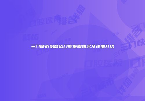 三门峡市治龋齿口腔医院排名及详细介绍