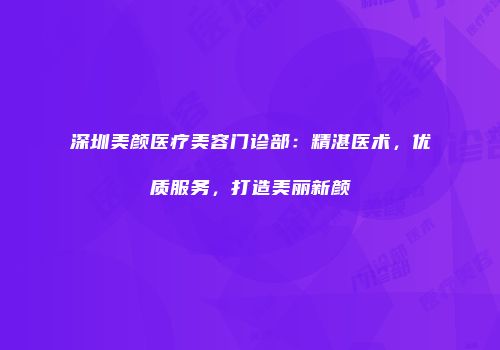 深圳美颜医疗美容门诊部：精湛医术，优质服务，打造美丽新颜