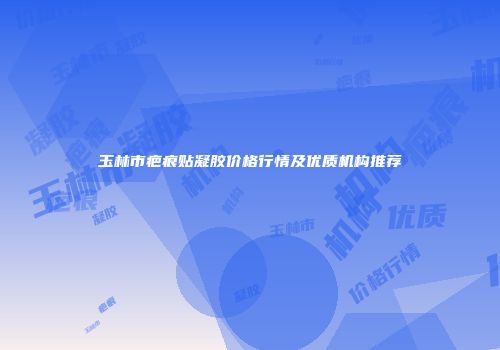玉林市疤痕贴凝胶价格行情及优质机构推荐