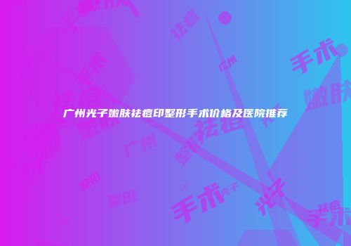 广州光子嫩肤祛痘印整形手术价格及医院推荐