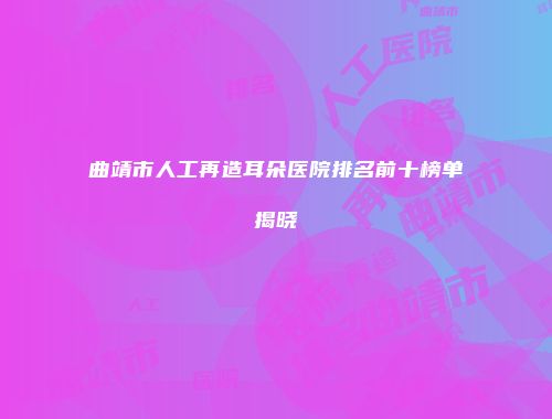 曲靖市人工再造耳朵医院排名前十榜单揭晓