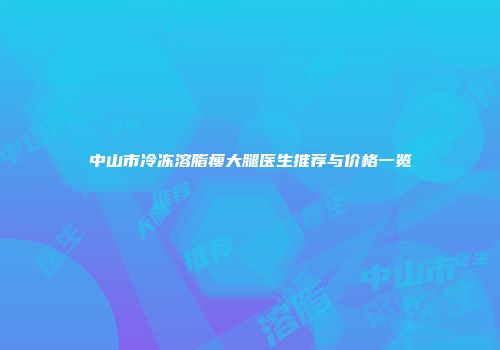 中山市冷冻溶脂瘦大腿医生推荐与价格一览