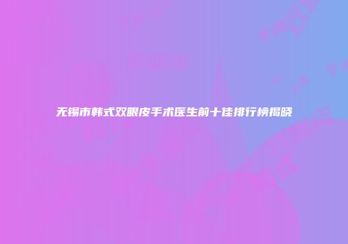 无锡市韩式双眼皮手术医生前十佳排行榜揭晓