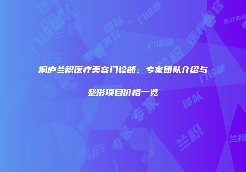 桐庐兰积医疗美容门诊部：专家团队介绍与整形项目价格一览