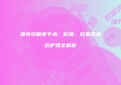 漳州双眼皮手术：价格、效果及术后护理全解析
