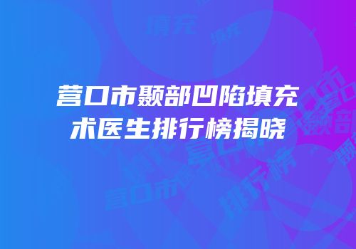 营口市颞部凹陷填充术医生排行榜揭晓