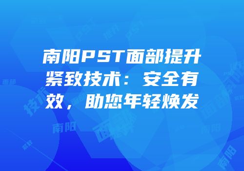 南阳PST面部提升紧致技术：安全有效，助您年轻焕发