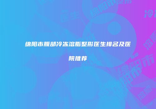 绵阳市腹部冷冻溶脂整形医生排名及医院推荐