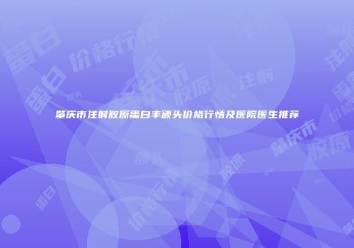 肇庆市注射胶原蛋白丰额头价格行情及医院医生推荐