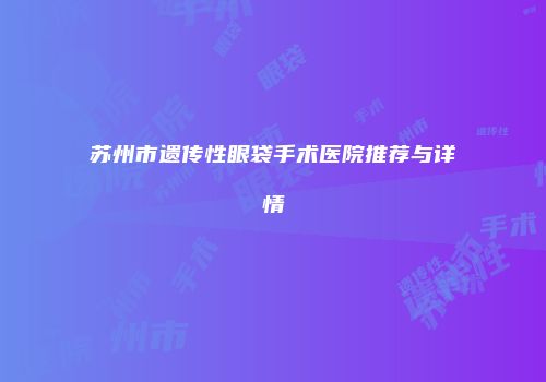 苏州市遗传性眼袋手术医院推荐与详情