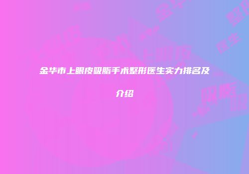 金华市上眼皮吸脂手术整形医生实力排名及介绍