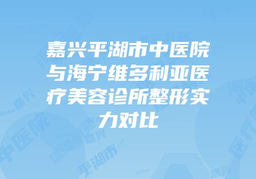 嘉兴平湖市中医院与海宁维多利亚医疗美容诊所整形实力对比
