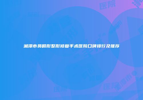 湘潭市鼻畸形整形修复手术医院口碑排行及推荐
