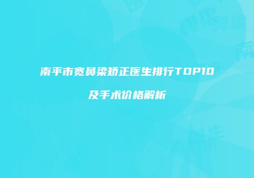南平市宽鼻梁矫正医生排行TOP10及手术价格解析
