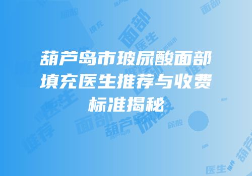 葫芦岛市玻尿酸面部填充医生推荐与收费标准揭秘
